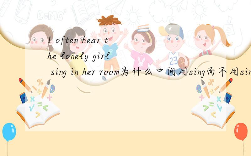 I often hear the lonely girl sing in her room为什么中间用sing而不用sings啊