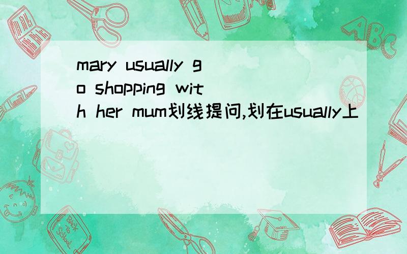 mary usually go shopping with her mum划线提问,划在usually上