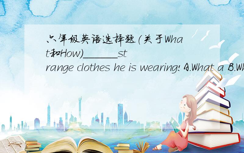 六年级英语选择题（关于What和How)______strange clothes he is wearing!A.What a B.What C.How a