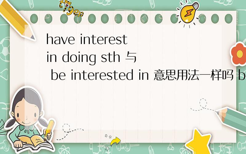 have interest in doing sth 与 be interested in 意思用法一样吗 be interested in 加动词ing么?