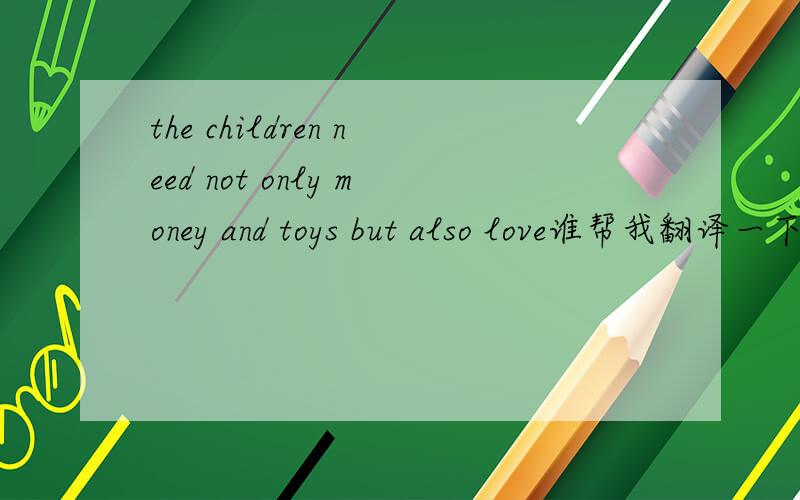 the children need not only money and toys but also love谁帮我翻译一下这段话