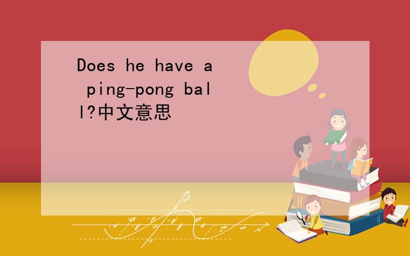 Does he have a ping-pong ball?中文意思