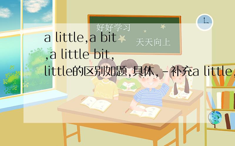a little,a bit,a little bit,little的区别如题,具体,-补充a little,a bit,a little bit,a little of,a bit of.的区别