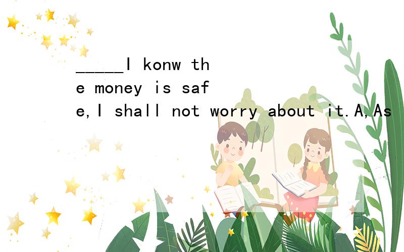 _____I konw the money is safe,I shall not worry about it.A,As long as   B,Unless为什么不选B?