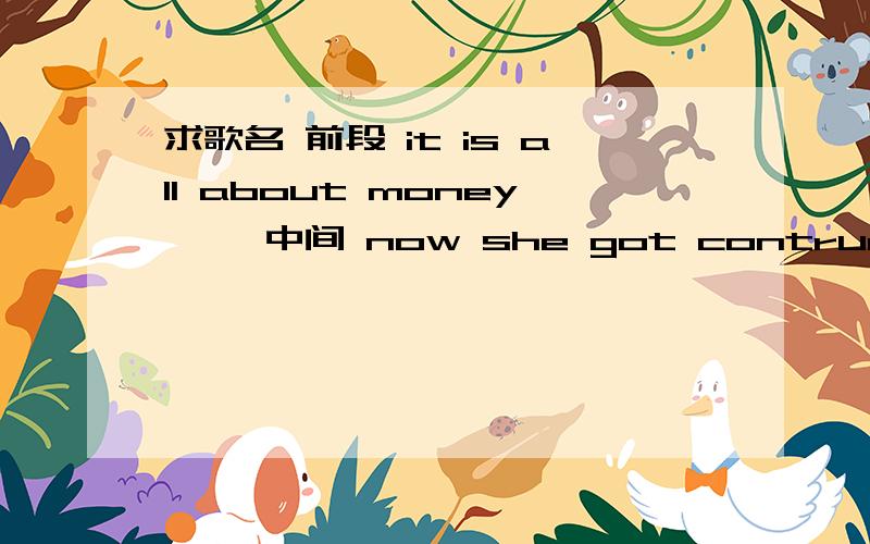 求歌名 前段 it is all about money ……中间 now she got contrue me …… 貌似这样