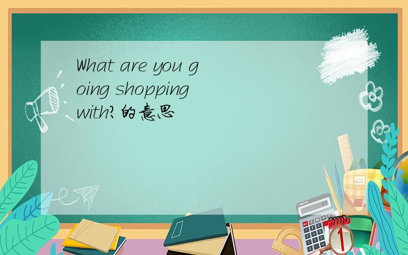 What are you going shopping with?的意思
