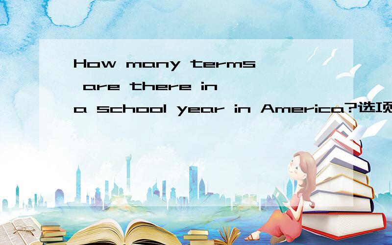 How many terms are there in a school year in America?选项有A.Four B.One C.Three D.Two选什么?