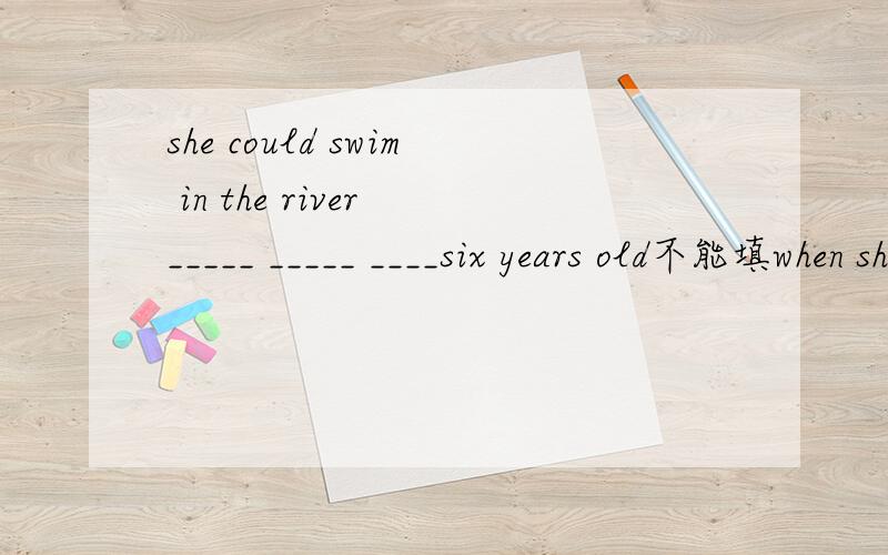 she could swim in the river _____ _____ ____six years old不能填when she was~