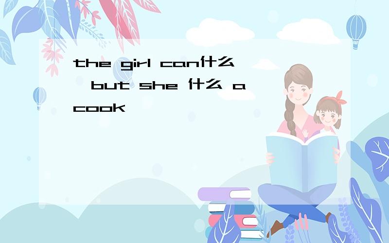 the girl can什么,but she 什么 a cook