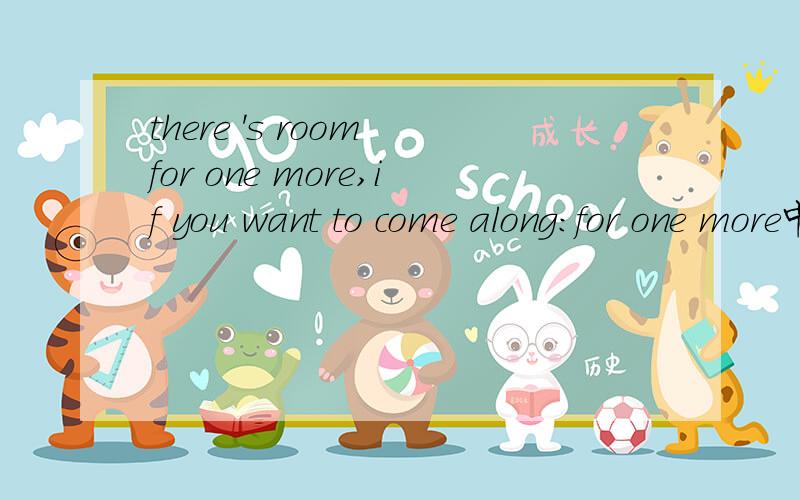 there 's room for one more,if you want to come along:for one more中的one 是何意