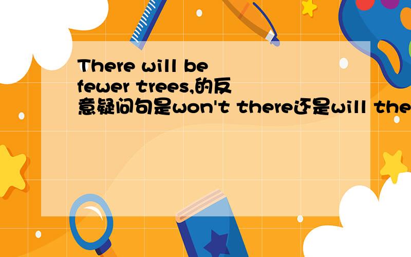 There will be fewer trees,的反意疑问句是won't there还是will there?