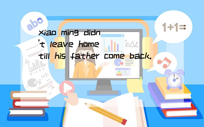 xiao ming didn't leave home till his father come back.