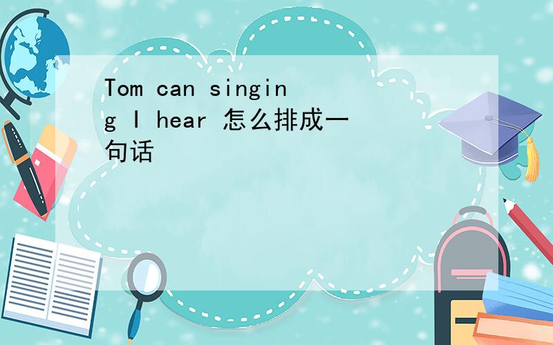 Tom can singing I hear 怎么排成一句话