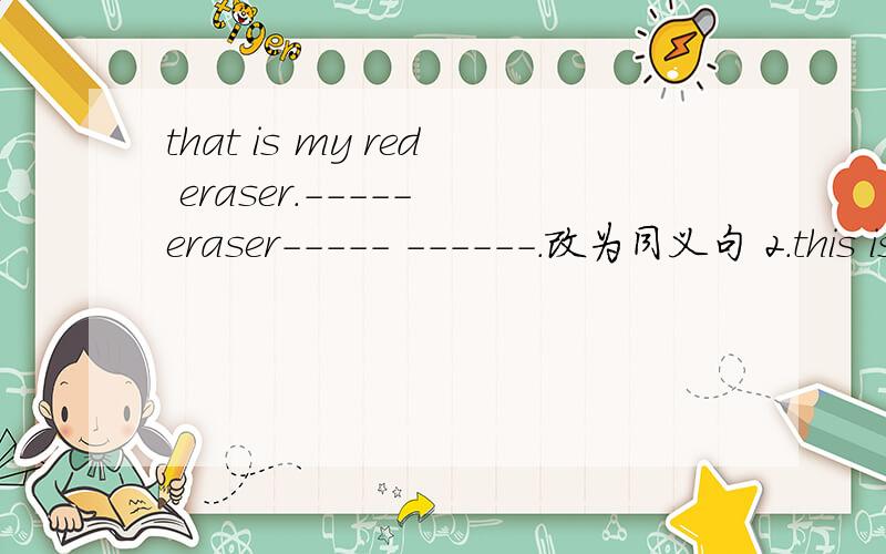 that is my red eraser.----- eraser----- ------.改为同义句 2.this is [my English book] .1.括号地方提问 —— —— —— in english?2.Is that her eraser?【做肯定回答】