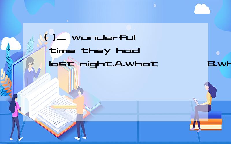 ( )_ wonderful time they had last night.A.what         B.what a        C.how       D.how a