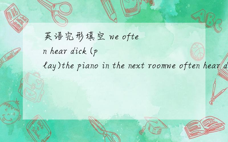 英语完形填空 we often hear dick (play)the piano in the next roomwe often hear dick _______(play)the piano in the next room