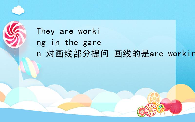 They are working in the garen 对画线部分提问 画线的是are working