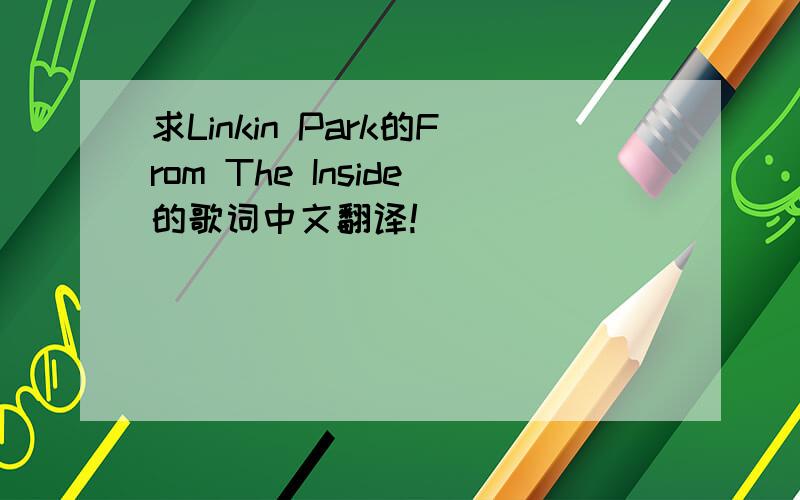 求Linkin Park的From The Inside的歌词中文翻译!