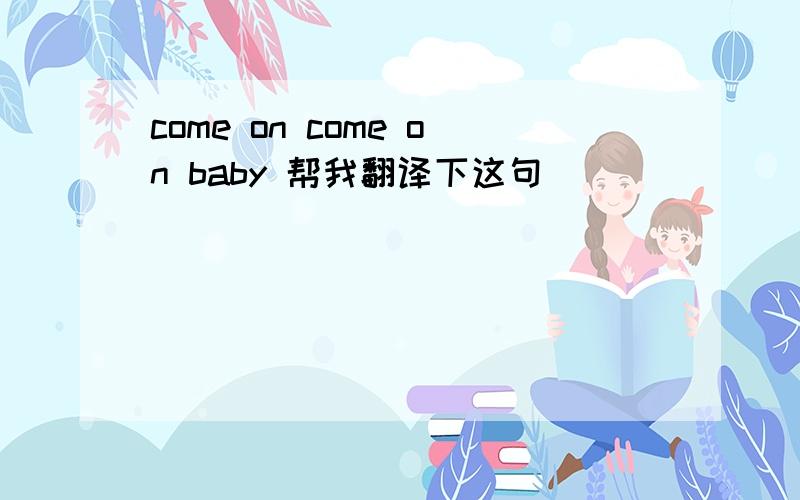 come on come on baby 帮我翻译下这句