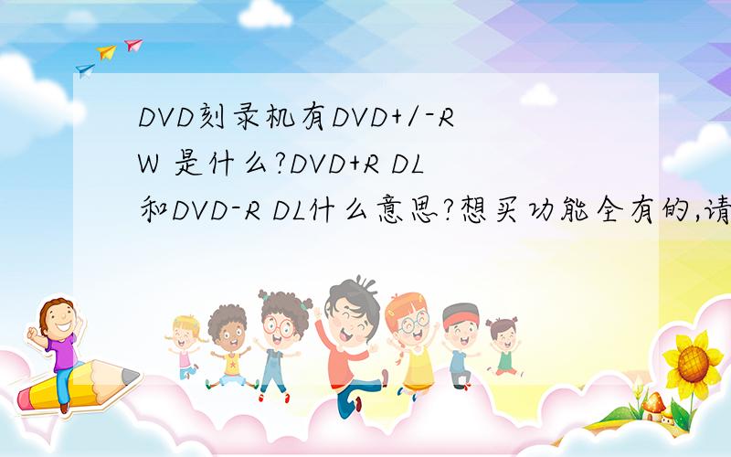 DVD刻录机有DVD+/-RW 是什么?DVD+R DL和DVD-R DL什么意思?想买功能全有的,请帮忙推荐?谢谢!