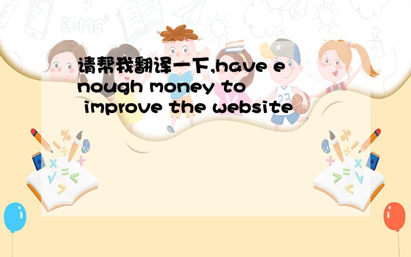 请帮我翻译一下,have enough money to improve the website