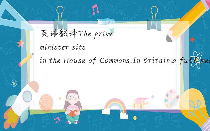 英语翻译The prime minister sits in the House of Commons.In Britain,a full meeting of the privy council is called only when a sovereign dies or announces his or her intention to marry.