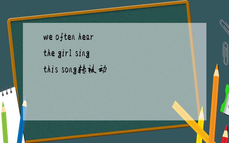 we often hear the girl sing this song转被动