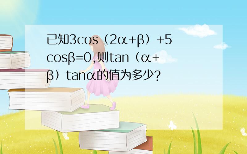 已知3cos（2α+β）+5cosβ=0,则tan（α+β）tanα的值为多少?