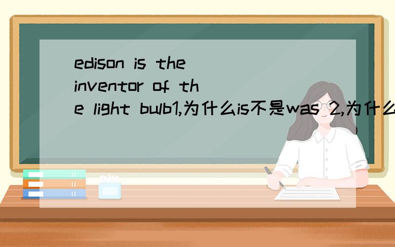 edison is the inventor of the light bulb1,为什么is不是was 2,为什么light bulb不是可数名词