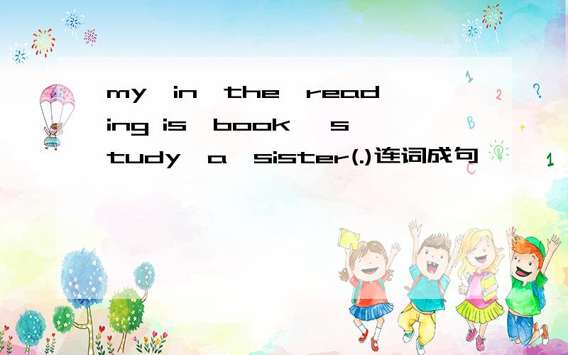 my,in,the,reading is,book ,study,a,sister(.)连词成句