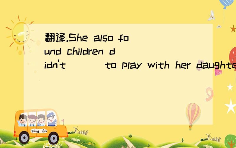 翻译.She also found children didn't ( ) to play with her daughter