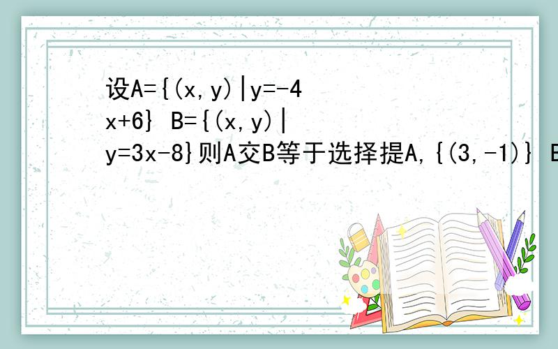 设A={(x,y)|y=-4x+6} B={(x,y)|y=3x-8}则A交B等于选择提A,{(3,-1)} B{(4,-2)} c{(2,-1)} D{(2,-2)} 希望解题过程能写出来