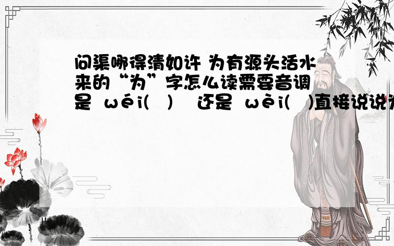 问渠哪得清如许 为有源头活水来的“为”字怎么读需要音调 是  wéi(   )    还是  wèi(   )直接说说为什么读这个音?详细!