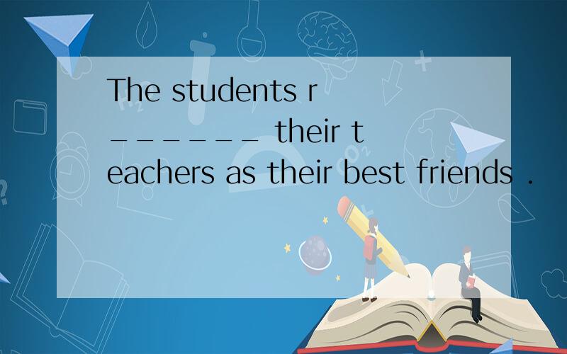 The students r______ their teachers as their best friends .