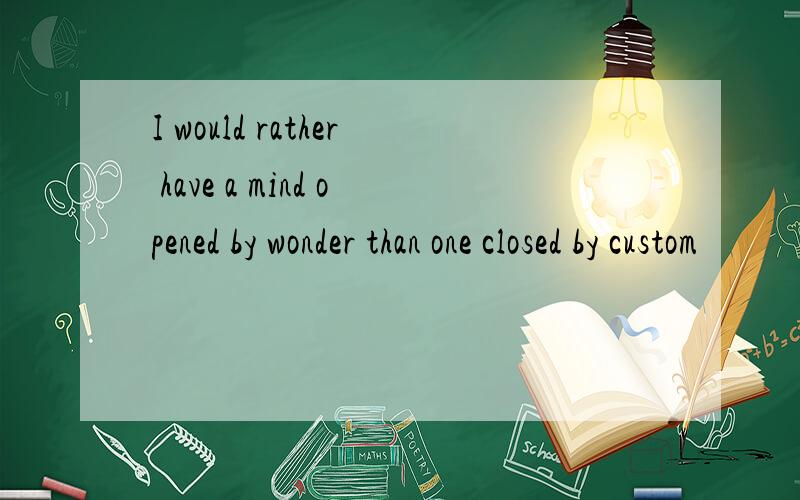 I would rather have a mind opened by wonder than one closed by custom