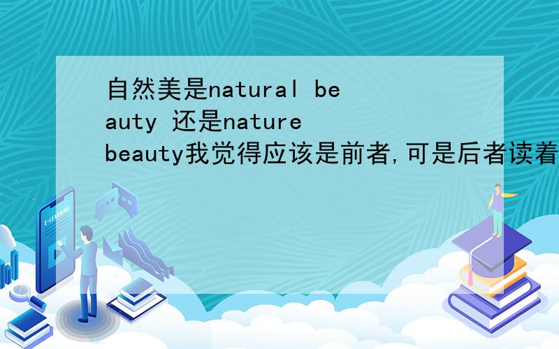 自然美是natural beauty 还是nature beauty我觉得应该是前者,可是后者读着很顺吖……