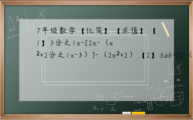7年级数学【化简】【求值】【1】3分之1x-[2x-（x²+2分之1x-3）]-（2x²+2）【2】5ab-[2（2a²-ab-b²）]-3(ab-2b²)【3】2（x²-x）-[x-3（2x²+x-1）]-6x²【其中x=负二分之一=【4】3ab+4