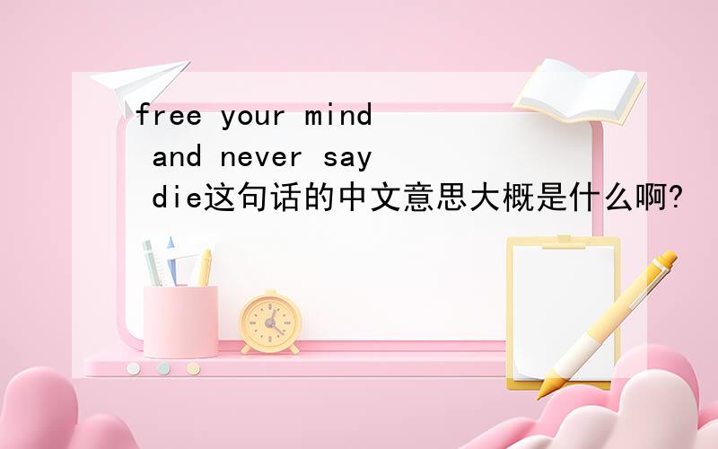 free your mind and never say die这句话的中文意思大概是什么啊?