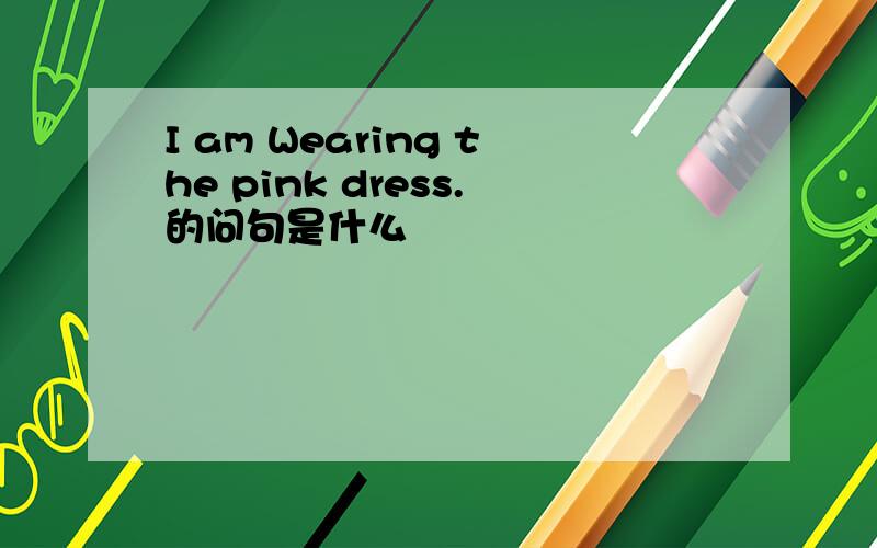 I am Wearing the pink dress.的问句是什么