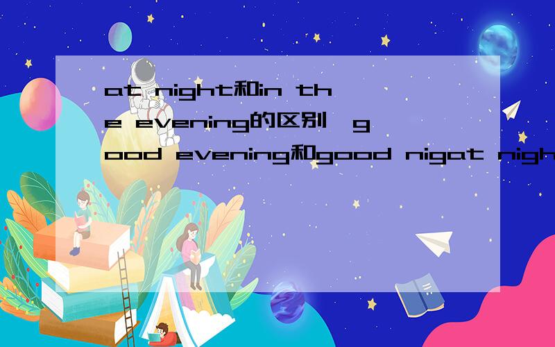 at night和in the evening的区别,good evening和good nigat night和in the evening的区别,good evening和good night的区别