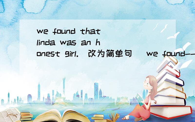 we found that linda was an honest girl.（改为简单句） we found------ ------- ----- -----.