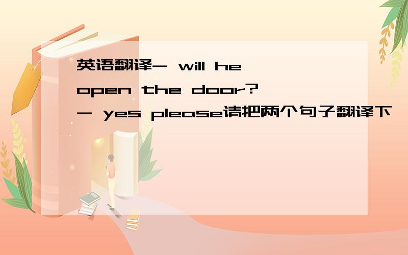 英语翻译- will he open the door?- yes please请把两个句子翻译下