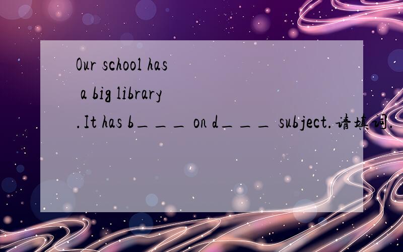 Our school has a big library.It has b___ on d___ subject.请填词．