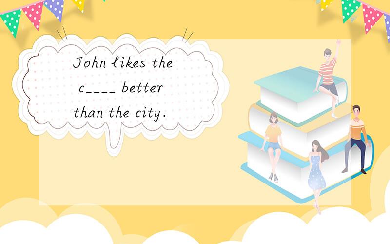 John likes the c____ better than the city.