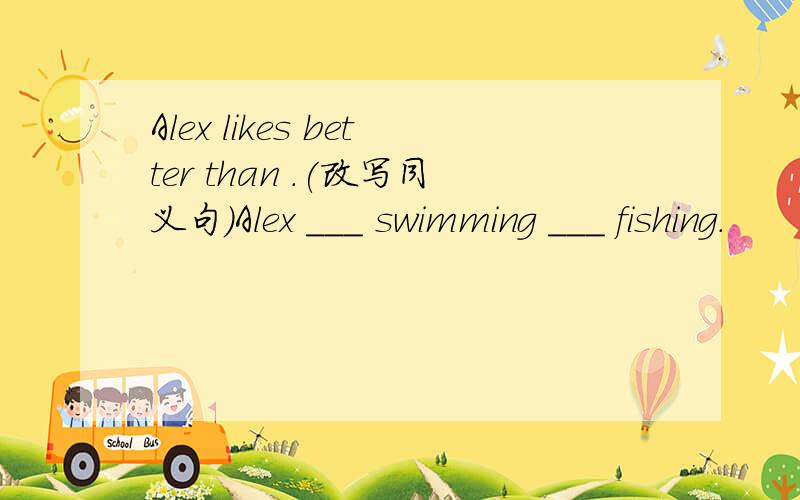 Alex likes better than .(改写同义句)Alex ___ swimming ___ fishing.