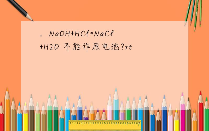 ．NaOH+HCl=NaCl+H2O 不能作原电池?rt