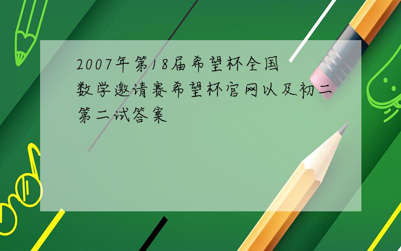 2007年第18届希望杯全国数学邀请赛希望杯官网以及初二第二试答案