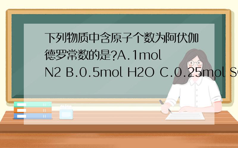 下列物质中含原子个数为阿伏伽德罗常数的是?A.1mol N2 B.0.5mol H2O C.0.25mol SO3 D.0.5mol Ne
