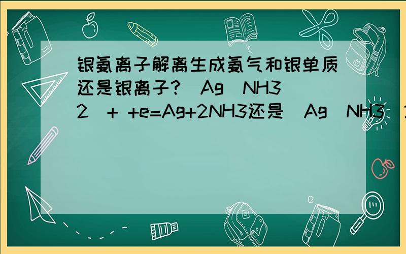 银氨离子解离生成氨气和银单质还是银离子?[Ag(NH3)2]+ +e=Ag+2NH3还是[Ag(NH3)2]+ +e=(Ag+)+2NH3?