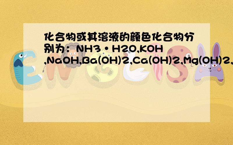 化合物或其溶液的颜色化合物分别为：NH3·H2O,KOH,NaOH,Ba(OH)2,Ca(OH)2,Mg(OH)2,Al(OH)3,Mn(OH)2,Zn(OH)2,Fe(OH)2,Fe(OH)3,Cu(OH)2,HNO3,NH4NO3,KNO3,NaNO3,Ba(NO3)2,Ca(NO3)2,Mg(NO3)2,Al(NO3)3,Mn(NO3)2,Zn(NO3)2,Fe(NO3)2,Fe(NO3)3,Cu(NO3)2,AgNO3